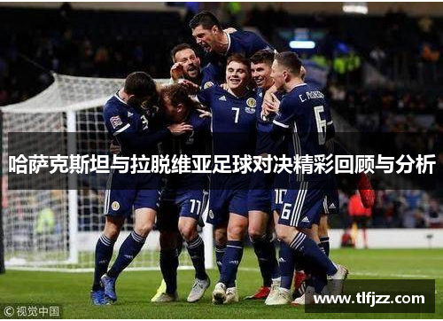 哈萨克斯坦与拉脱维亚足球对决精彩回顾与分析 哈萨克斯坦与拉脱维亚足球对决精彩回顾与分析