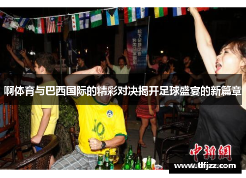 啊体育与巴西国际的精彩对决揭开足球盛宴的新篇章