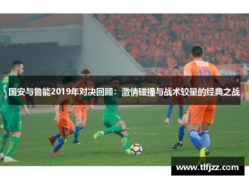 国安与鲁能2019年对决回顾：激情碰撞与战术较量的经典之战