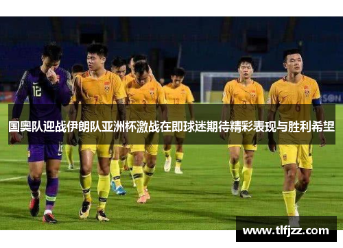 国奥队迎战伊朗队亚洲杯激战在即球迷期待精彩表现与胜利希望 国奥队迎战伊朗队亚洲杯激战在即球迷期待精彩表现与胜利希望