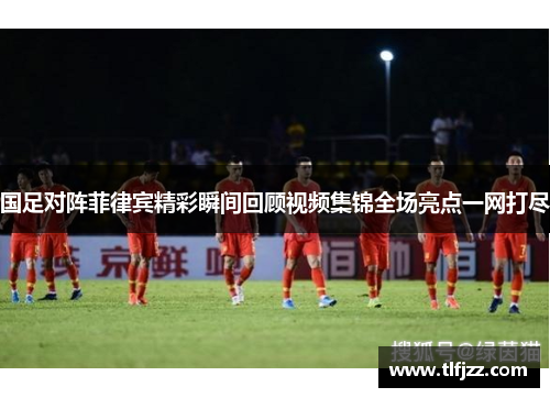 国足对阵菲律宾精彩瞬间回顾视频集锦全场亮点一网打尽