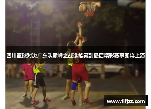 四川篮球对决广东队巅峰之战谁能笑到最后精彩赛事即将上演 四川篮球对决广东队巅峰之战谁能笑到最后精彩赛事即将上演