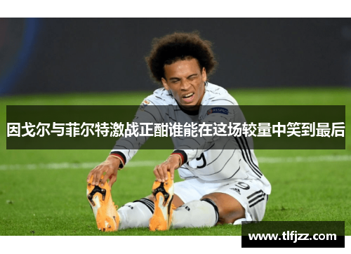 因戈尔与菲尔特激战正酣谁能在这场较量中笑到最后 因戈尔与菲尔特激战正酣谁能在这场较量中笑到最后