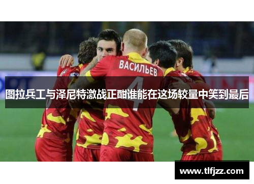 图拉兵工与泽尼特激战正酣谁能在这场较量中笑到最后