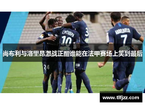 尚布利与洛里昂激战正酣谁能在法甲赛场上笑到最后