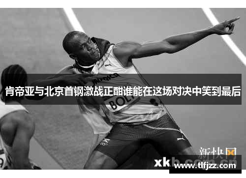 肯帝亚与北京首钢激战正酣谁能在这场对决中笑到最后
