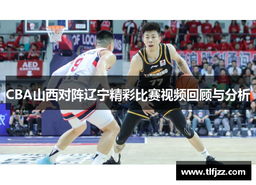 CBA山西对阵辽宁精彩比赛视频回顾与分析