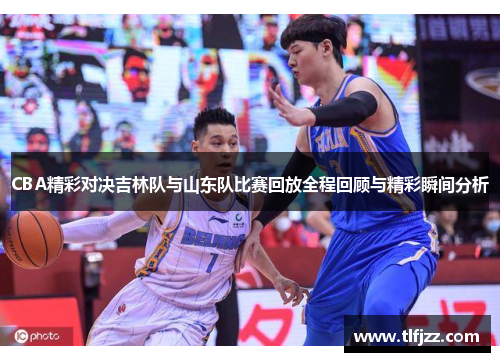 CBA精彩对决吉林队与山东队比赛回放全程回顾与精彩瞬间分析
