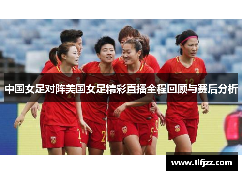 中国女足对阵美国女足精彩直播全程回顾与赛后分析