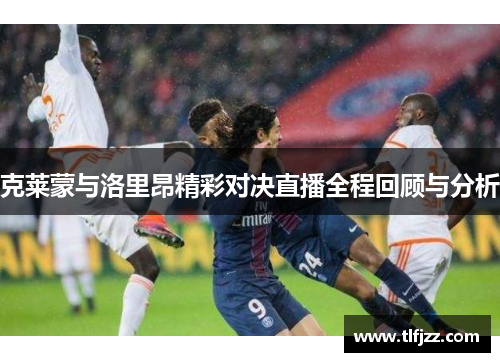 克莱蒙与洛里昂精彩对决直播全程回顾与分析