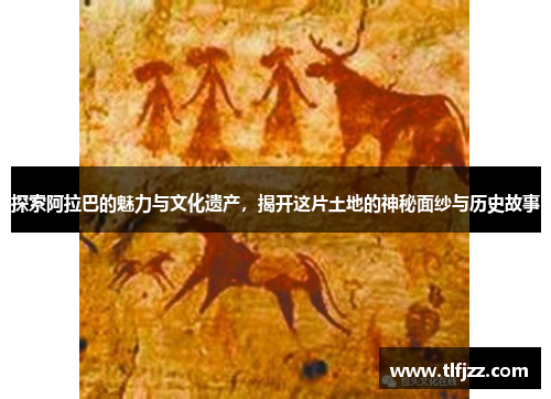 探索阿拉巴的魅力与文化遗产，揭开这片土地的神秘面纱与历史故事
