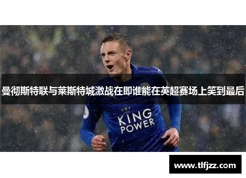 曼彻斯特联与莱斯特城激战在即谁能在英超赛场上笑到最后