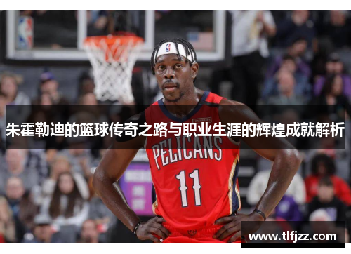 朱霍勒迪的篮球传奇之路与职业生涯的辉煌成就解析