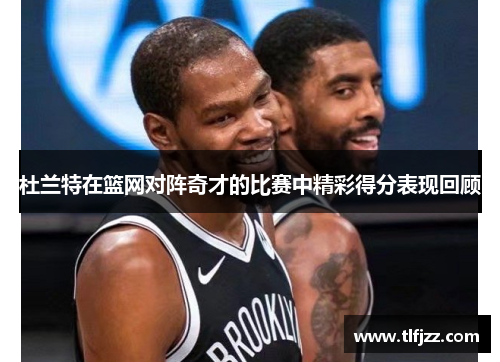 杜兰特在篮网对阵奇才的比赛中精彩得分表现回顾