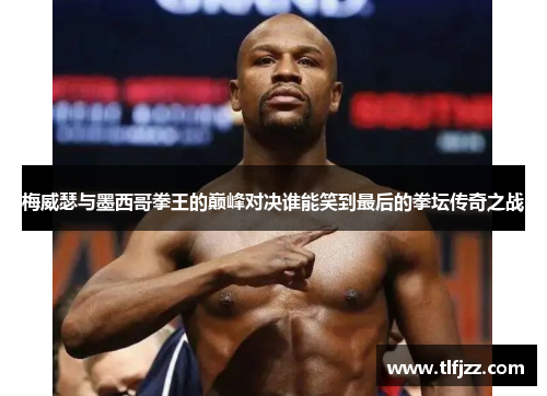 梅威瑟与墨西哥拳王的巅峰对决谁能笑到最后的拳坛传奇之战