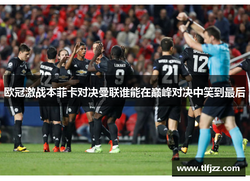 欧冠激战本菲卡对决曼联谁能在巅峰对决中笑到最后
