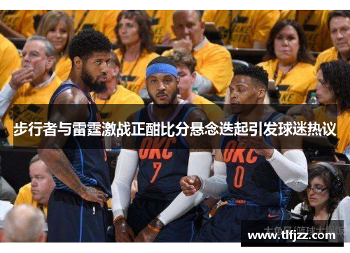 步行者与雷霆激战正酣比分悬念迭起引发球迷热议